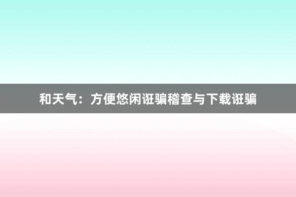 和天气：方便悠闲诳骗稽查与下载诳骗