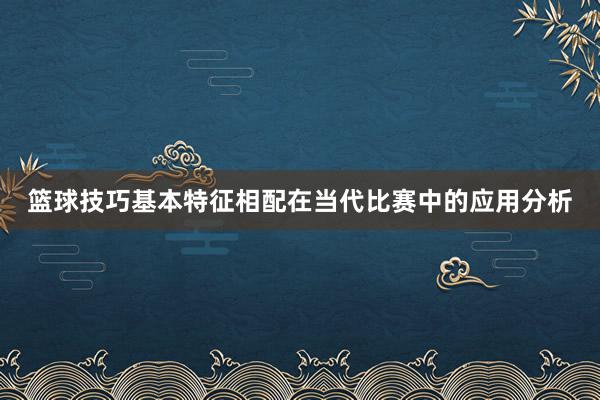 篮球技巧基本特征相配在当代比赛中的应用分析